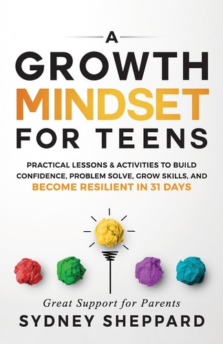 A Growth Mindset for Teens Practical Lessons & Activities to Build Confidence, Problem Solve, Grow Skills, and Become Resilient in 31days.
