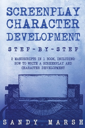 Screenplay Character Development Step-By-Step, 2 Manuscripts in 1 Book, Essential Movie Character Creation, TV Script Character Building and Screenplay Development Tricks Any Writer Can Learn